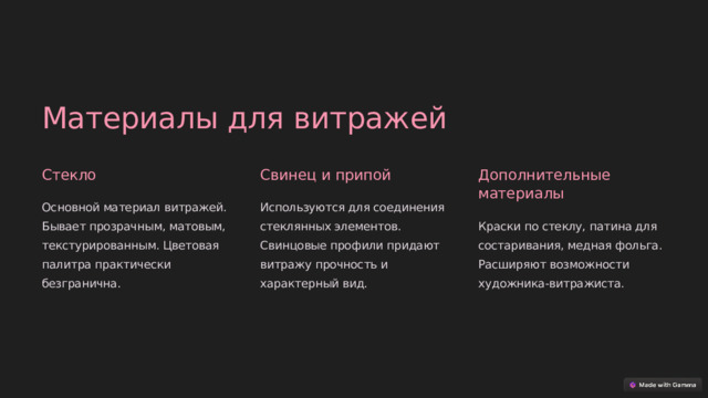 Материалы для витражей Стекло Свинец и припой Дополнительные материалы Основной материал витражей. Бывает прозрачным, матовым, текстурированным. Цветовая палитра практически безгранична. Используются для соединения стеклянных элементов. Свинцовые профили придают витражу прочность и характерный вид. Краски по стеклу, патина для состаривания, медная фольга. Расширяют возможности художника-витражиста.  