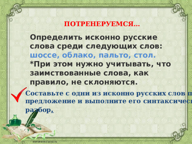 ПОТРЕНЕРУЕМСЯ… Определить исконно русские слова среди следующих слов: шоссе, облако, пальто, стол. *При этом нужно учитывать, что заимствованные слова, как правило, не склоняются.  Составьте с одни из исконно русских слов простое предложение и выполните его синтаксический разбор . 