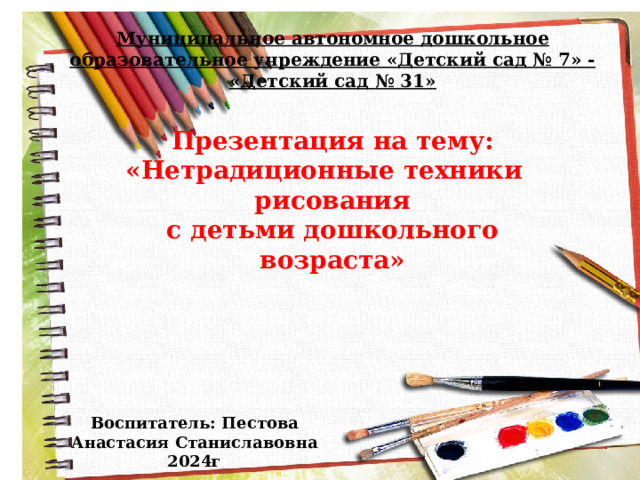 Муниципальное автономное дошкольное образовательное учреждение «Детский сад № 7» - «Детский сад № 31» Презентация на тему: «Нетрадиционные техники рисования с детьми дошкольного возраста»  Воспитатель: Пестова Анастасия Станиславовна 2024г 