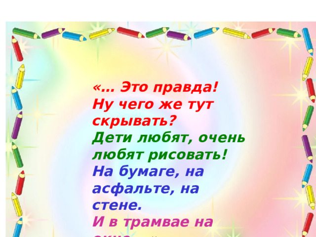 «… Это правда! Ну чего же тут скрывать? Дети любят, очень любят рисовать! На бумаге, на асфальте, на стене. И в трамвае на окне….»  