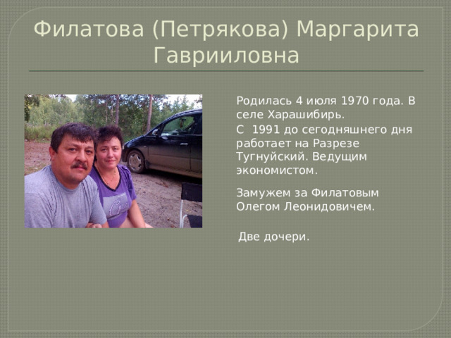 Филатова (Петрякова) Маргарита Гаврииловна Родилась 4 июля 1970 года. В селе Харашибирь. С 1991 до сегодняшнего дня работает на Разрезе Тугнуйский. Ведущим экономистом. Замужем за Филатовым Олегом Леонидовичем. Две дочери. 
