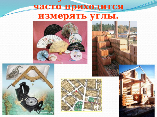 Человеку в жизни очень часто приходится измерять углы.   