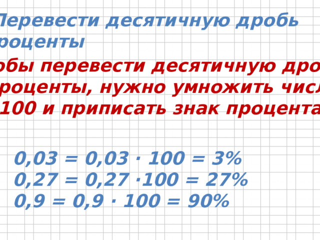 2. Перевести десятичную дробь  в проценты Чтобы перевести десятичную дробь  в проценты, нужно умножить число  на 100 и приписать знак процента 0,03 = 0,03 ∙ 100 = 3% 0,27 = 0,27 ∙100 = 27% 0,9 = 0,9 ∙ 100 = 90% 