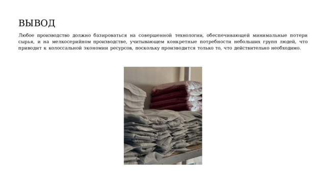 ВЫВОД Любое  производство  должно  базироваться  на  совершенной  технологии,  обеспечивающей  минимальные  потери  сырья,  и  на  мелкосерийном производстве,  учитывающем  конкретные  потребности  небольших  групп  людей,  что  приводит  к  колоссальной  экономии  ресурсов,  поскольку производится  только  то,  что  действительно  необходимо. 