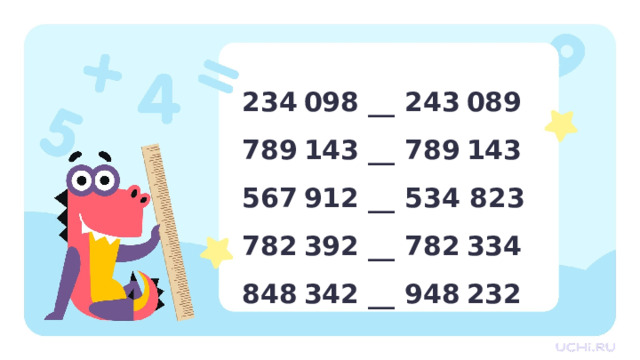 234  098 __ 243  089 789  143 __ 789  143 567  912 __ 534 823 782  392 __ 782  334 848  342 __ 948  232 Первичное применение  — Сравните числа. 