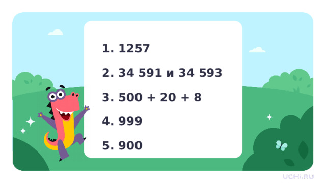 1. 1257 2. 34 591 и 34 593 3. 500 + 20 + 8 4. 999 5. 900 Устный счёт  — Обменяйтесь тетрадями и проверьте друг друга. 1 