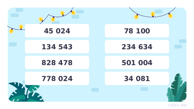 45 024 78 100 234 634 134 543 501 004 828 478 34 081 778 024 Актуализация  — Прочитайте числа. — Назовите соседей чисел. 1 