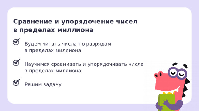 Сравнение и упорядочение чисел в пределах миллиона Будем читать числа по разрядам в пределах миллиона Научимся сравнивать и упорядочивать числа в пределах миллиона Решим задачу Рефлексия. Подведение итогов урока  — Что мы узнали на уроке? Как сравнивать многозначные числа? 1 