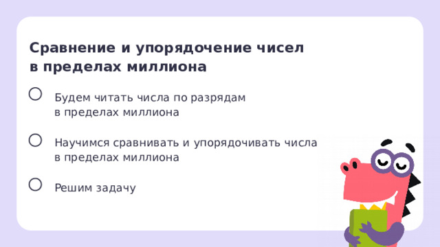 Сравнение и упорядочение чисел в пределах миллиона Будем читать числа по разрядам в пределах миллиона Научимся сравнивать и упорядочивать числа в пределах миллиона Решим задачу Целеполагание  После обсуждения версий ребят учитель помогает сформулировать тему и цели урока. 1 