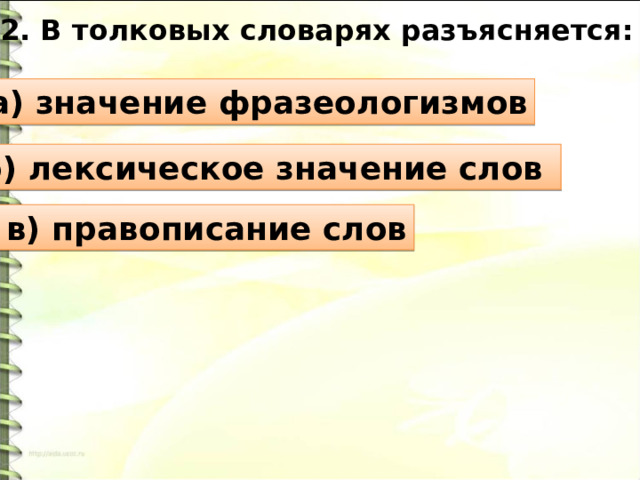2. В толковых словарях разъясняется: а) значение фразеологизмов б) лексическое значение слов в) правописание слов 