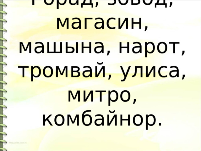Горад, зовод, магасин, машына, нарот, тромвай, улиса, митро, комбайнор.   