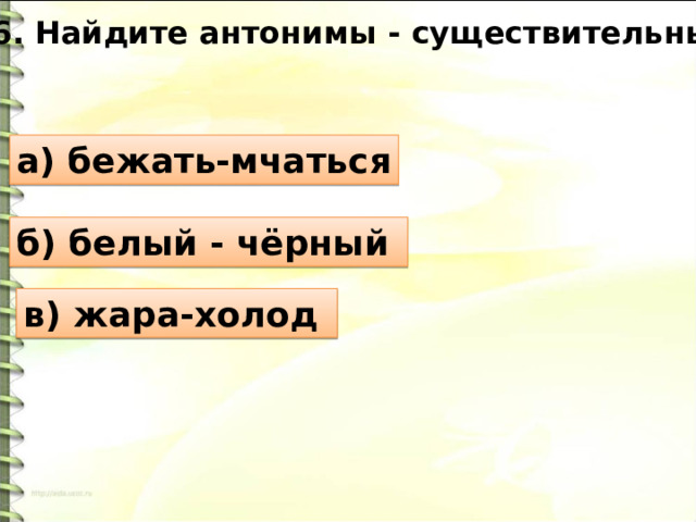 6. Найдите антонимы - существительные. а) бежать-мчаться б) белый - чёрный в) жара-холод 