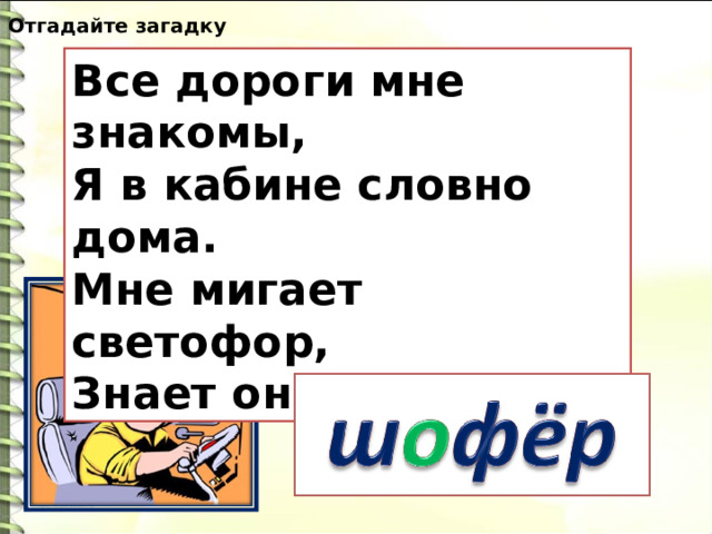 Отгадайте загадку Все дороги мне знакомы,  Я в кабине словно дома.  Мне мигает светофор,  Знает он, что я - … 