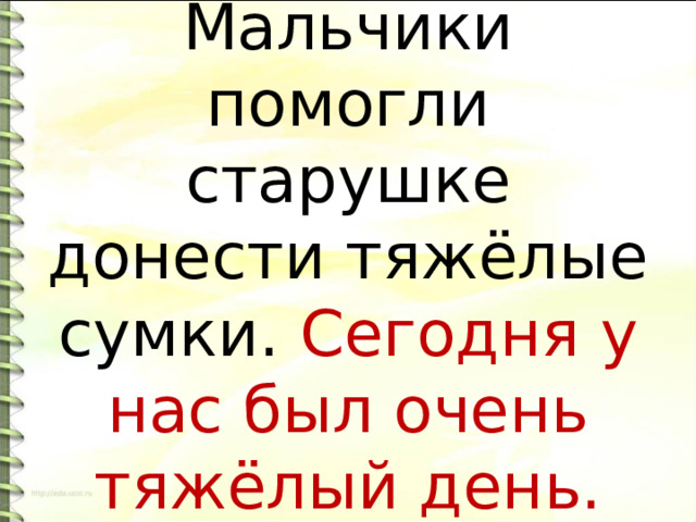    Мальчики помогли старушке донести тяжёлые сумки. Сегодня у нас был очень тяжёлый день.   