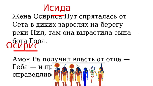 Исида Жена Осириса Нут спряталась от Сета в диких зарослях на берегу реки Нил, там она вырастила сына — бога Гора. Амон Ра получил власть от отца — Геба — и правил мудро и справедливо. Осирис 