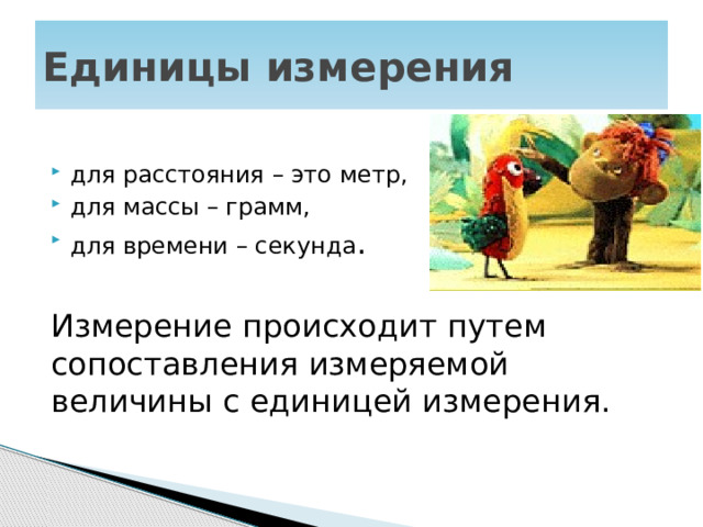 Единицы измерения для расстояния – это метр, для массы – грамм, для времени – секунда . Измерение происходит путем сопоставления измеряемой величины с единицей измерения. 