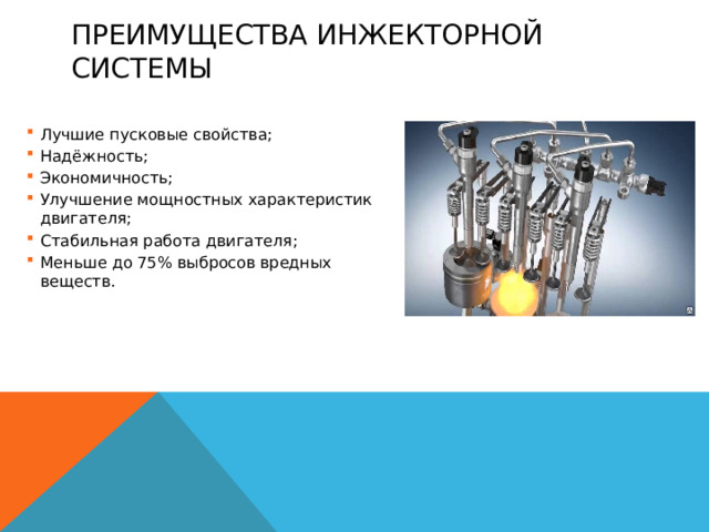 Преимущества инжекторной системы Лучшие пусковые свойства; Надёжность; Экономичность; Улучшение мощностных характеристик двигателя; Стабильная работа двигателя; Меньше до 75% выбросов вредных веществ. Лучшие пусковые свойства; Надёжность; Экономичность; Улучшение мощностных характеристик двигателя; Стабильная работа двигателя; Меньше до 75% выбросов вредных веществ. 