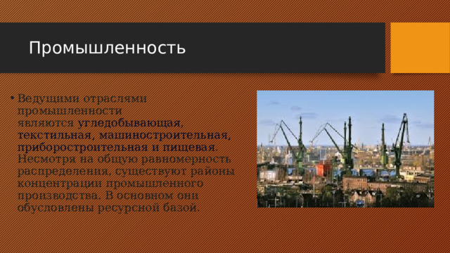 Промышленность Ведущими отраслями промышленности являются  угледобывающая, текстильная, машиностроительная, приборостроительная и пищевая . Несмотря на общую равномерность распределения, существуют районы концентрации промышленного производства. В основном они обусловлены ресурсной базой. 