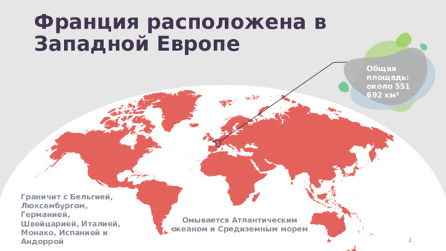 Франция расположена в Западной Европе Общая площадь: около 551 692 км² Граничит с Бельгией, Люксембургом, Германией, Швейцарией, Италией, Монако, Испанией и Андоррой Омывается Атлантическим океаном и Средиземным морем 1 1 