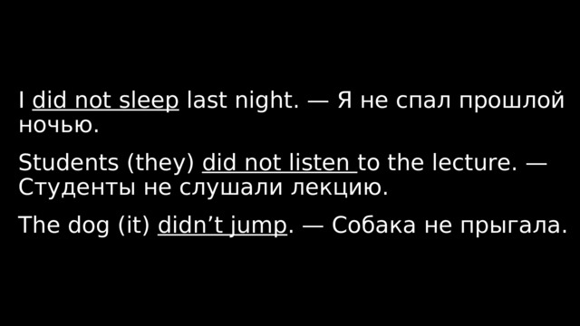I did not sleep last night. — Я не спал прошлой ночью.  Students (they) did not listen to the lecture. — Студенты не слушали лекцию. The dog (it) didn’t jump . — Собака не прыгала. 