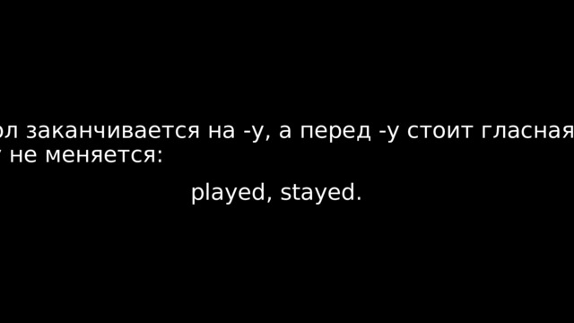 Если глагол заканчивается на -y, а перед -y стоит гласная(play, stay) — буква -y не меняется: played, stayed.  