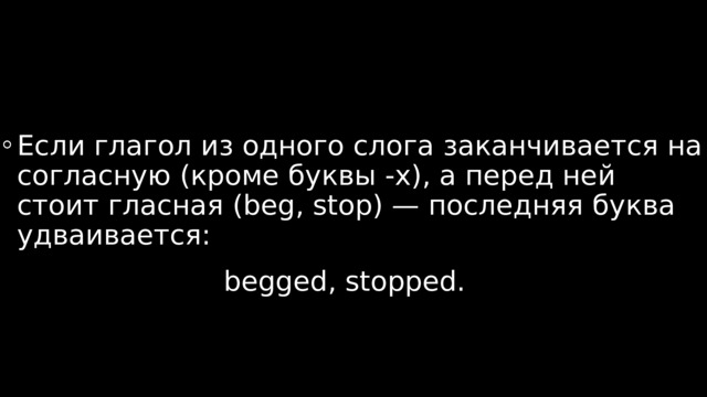 Если глагол из одного слога заканчивается на согласную (кроме буквы -x), а перед ней стоит гласная (beg, stop) — последняя буква удваивается: begged, stopped.  