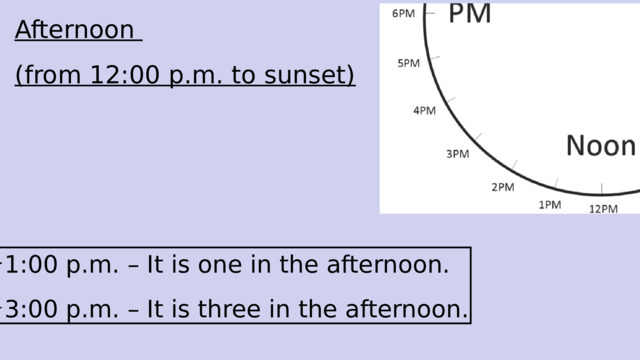 Afternoon (from 12:00 p.m. to sunset)  1:00 p.m. – It is one in the afternoon. 3:00 p.m. – It is three in the afternoon. 