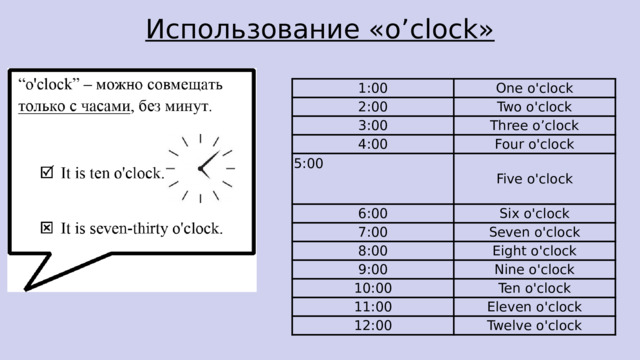 Использование «o’clock» 1:00 2:00 One o'clock 3:00 Two o'clock Three o’clock 4:00 5:00 Four o'clock 6:00 Five o'clock 7:00 Six o'clock Seven o'clock 8:00 9:00 Eight o'clock 10:00 Nine o'clock 11:00 Ten o'clock Eleven o'clock 12:00 Twelve o'clock 