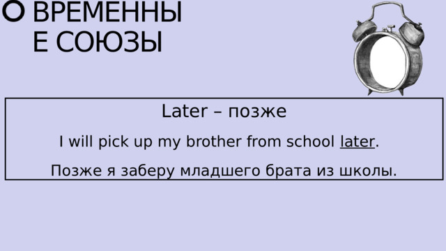 ВРЕМЕННЫЕ СОЮЗЫ Later – позже I will pick up my brother from school later . Позже я заберу младшего брата из школы. 