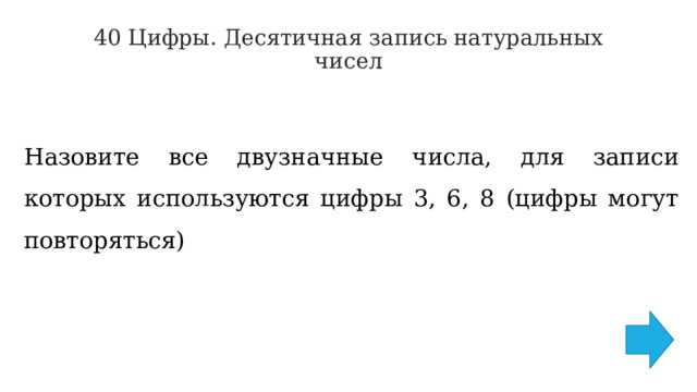 40 Цифры. Десятичная запись натуральных чисел   Назовите все двузначные числа, для записи которых используются цифры 3, 6, 8 (цифры могут повторяться) 