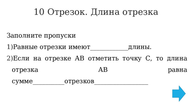 10 Отрезок. Длина отрезка   Заполните пропуски Равные отрезки имеют____________длины. Если на отрезке АВ отметить точку С, то длина отрезка АВ равна сумме__________отрезков_________________ 