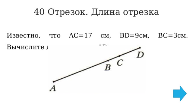 40 Отрезок. Длина отрезка   Известно, что AC=17 см, BD=9см, BC=3см. Вычислите длину отрезка AD. 