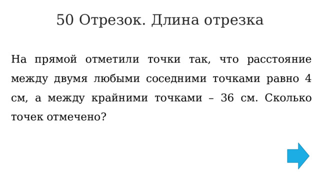 50 Отрезок. Длина отрезка   На прямой отметили точки так, что расстояние между двумя любыми соседними точками равно 4 см, а между крайними точками – 36 см. Сколько точек отмечено? 