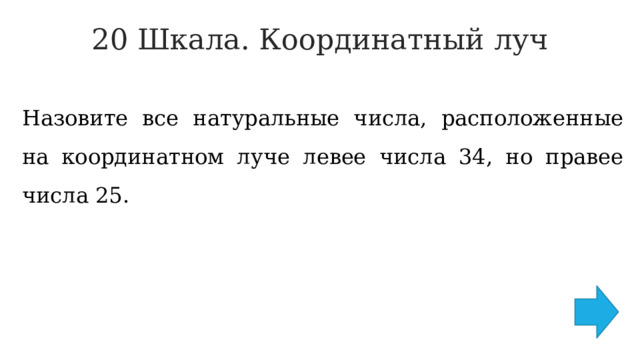 20 Шкала. Координатный луч   Назовите все натуральные числа, расположенные на координатном луче левее числа 34, но правее числа 25. 