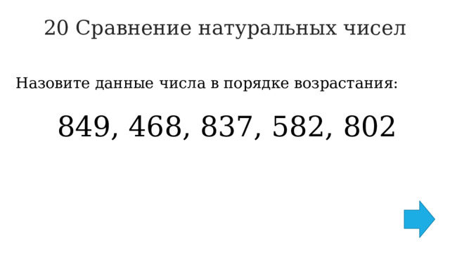 20 Сравнение натуральных чисел   Назовите данные числа в порядке возрастания: 849, 468, 837, 582, 802 