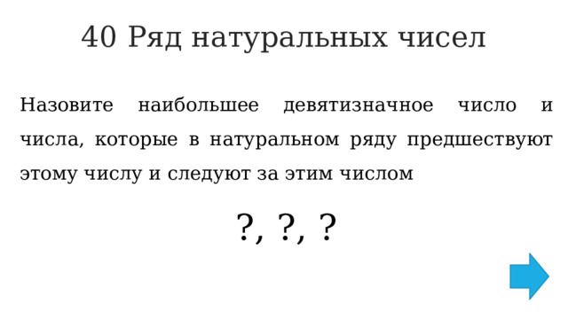 40 Ряд натуральных чисел   Назовите наибольшее девятизначное число и числа, которые в натуральном ряду предшествуют этому числу и следуют за этим числом ?, ?, ? 
