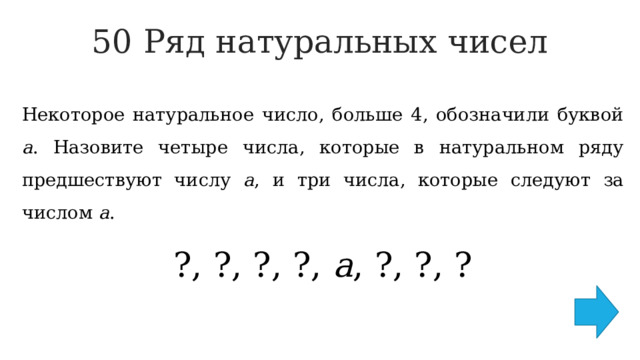 50 Ряд натуральных чисел   Некоторое натуральное число, больше 4, обозначили буквой а . Назовите четыре числа, которые в натуральном ряду предшествуют числу а , и три числа, которые следуют за числом а . ?, ?, ?, ?, а , ?, ?, ? 