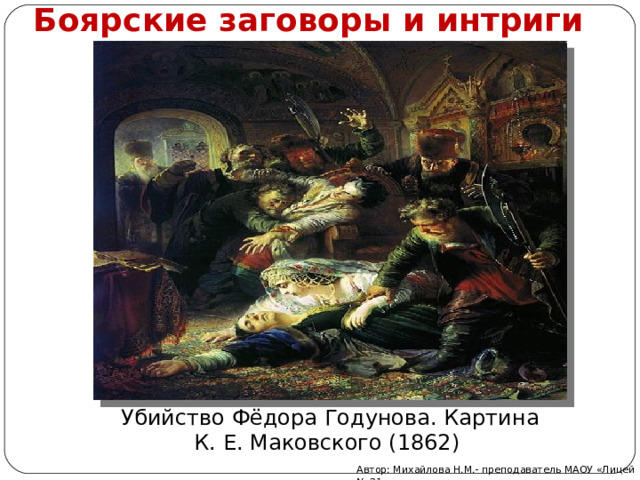 Боярские заговоры и интриги Убийство Фёдора Годунова. Картина К. Е. Маковского (1862) Автор: Михайлова Н.М.- преподаватель МАОУ «Лицей № 21» 