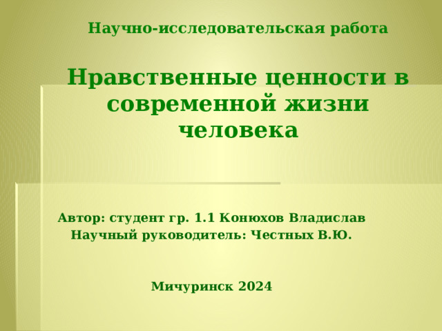 Научно-исследовательская работа   Нравственные ценности в современной жизни человека Автор: студент гр. 1.1 Конюхов Владислав Научный руководитель: Честных В.Ю.   Мичуринск 2024  