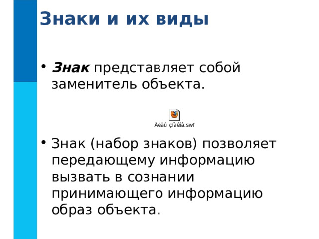 Знаки и их виды  Знак представляет собой заменитель объекта.  Знак (набор знаков) позволяет передающему информацию вызвать в сознании принимающего информацию образ объекта. 