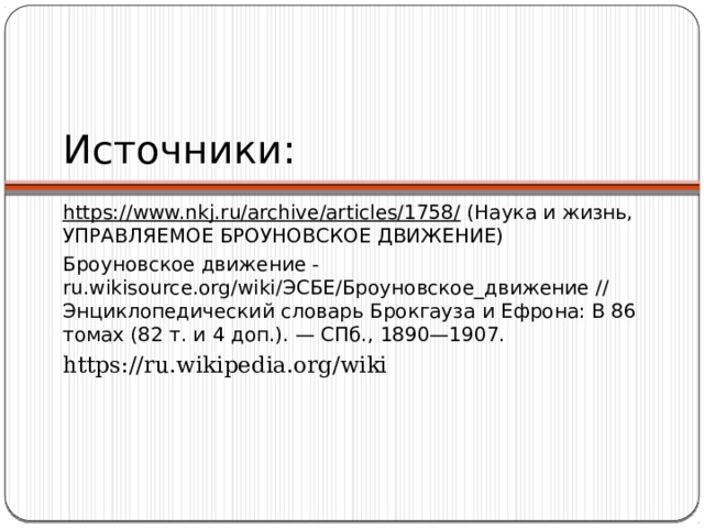 Источники: https://www.nkj.ru/archive/articles/1758/  (Наука и жизнь, УПРАВЛЯЕМОЕ БРОУНОВСКОЕ ДВИЖЕНИЕ) Броуновское движение - ru.wikisource.org/wiki/ЭСБЕ/Броуновское_движение // Энциклопедический словарь Брокгауза и Ефрона: В 86 томах (82 т. и 4 доп.). — СПб., 1890—1907. https://ru.wikipedia.org/wiki   