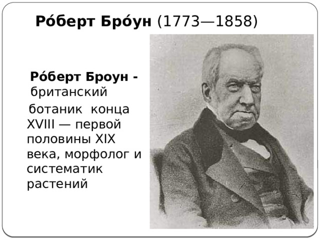 Ро́берт Бро́ун  (1773—1858)   Ро́берт Броун - британский    ботаник конца XVIII — первой половины XIX века, морфолог и систематик растений 