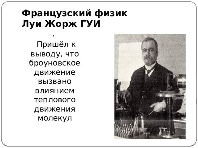 Французский физик   Луи Жорж ГУИ .   Пришёл к выводу, что броуновское движение вызвано влиянием теплового движения молекул 