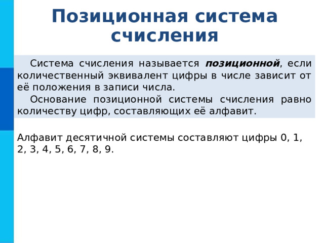 Позиционная система счисления Система счисления называется позиционной , если количественный эквивалент цифры в числе зависит от её положения в записи числа. Основание позиционной системы счисления равно количеству цифр, составляющих её алфавит. Алфавит десятичной системы составляют цифры 0, 1, 2, 3, 4, 5, 6, 7, 8, 9. 
