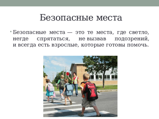 Безопасные места Безопасные места — это те места, где светло, негде спрятаться, не вызвав подозрений, и всегда есть взрослые, которые готовы помочь. 