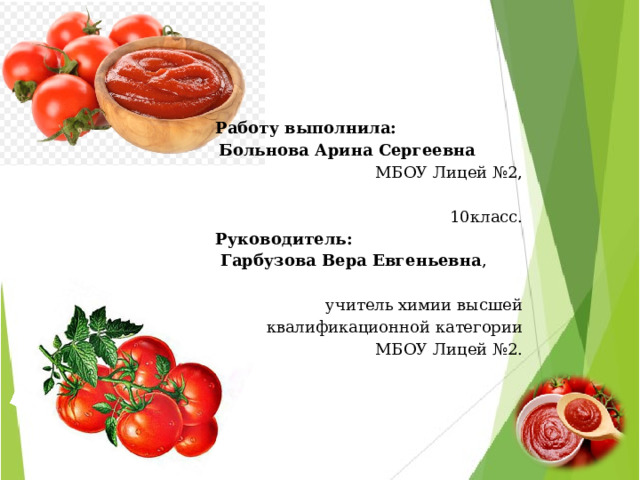    Работу выполнила: Больнова Арина  Сергеевна  МБОУ Лицей №2, 10класс. Руководитель: Гарбузова Вера Евгеньевна , учитель химии высшей квалификационной категории МБОУ Лицей №2.    2021г  Фото №35 - 40 « Обнаружение наличия крахмала в магазинных и домашних образцах томатных паст » 