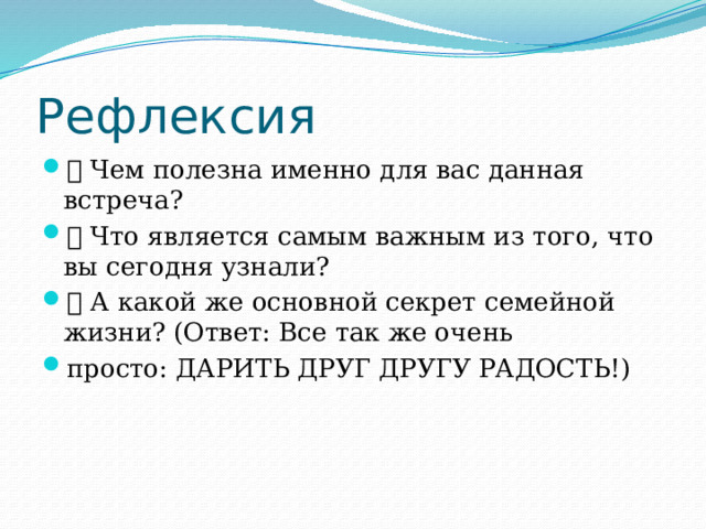 Рефлексия  Чем полезна именно для вас данная встреча?  Что является самым важным из того, что вы сегодня узнали?  А какой же основной секрет семейной жизни? (Ответ: Все так же очень просто: ДАРИТЬ ДРУГ ДРУГУ РАДОСТЬ!) 