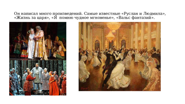 Он написал много произведений. Самые известные «Руслан и Людмила», «Жизнь за царя», «Я помню чудное мгновенье», «Вальс фантазий». 