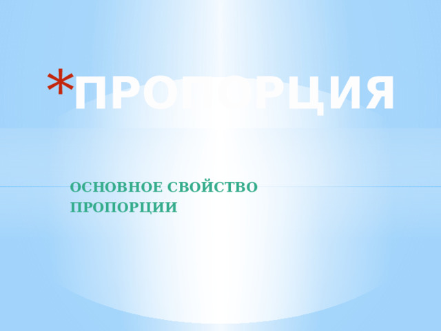 ПРОПОРЦИЯ ОСНОВНОЕ СВОЙСТВО ПРОПОРЦИИ 