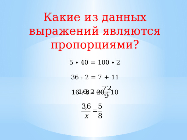 Какие из данных выражений являются пропорциями? 5 ∙ 40 = 100 ∙ 2 36 : 2 = 7 + 11 16 : 8 – 20 : 10 
